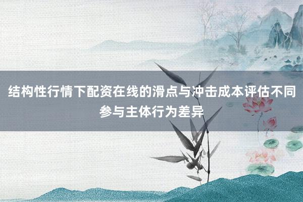 结构性行情下配资在线的滑点与冲击成本评估不同参与主体行为差异