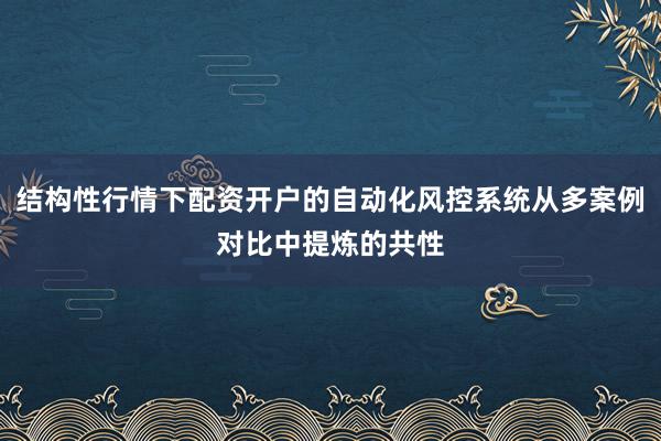 结构性行情下配资开户的自动化风控系统从多案例对比中提炼的共性