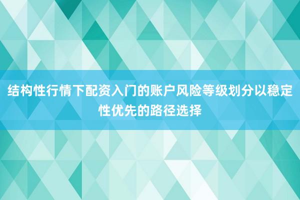 结构性行情下配资入门的账户风险等级划分以稳定性优先的路径选择