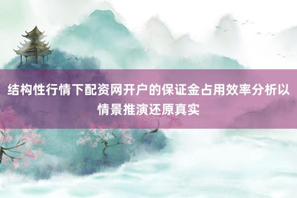 结构性行情下配资网开户的保证金占用效率分析以情景推演还原真实
