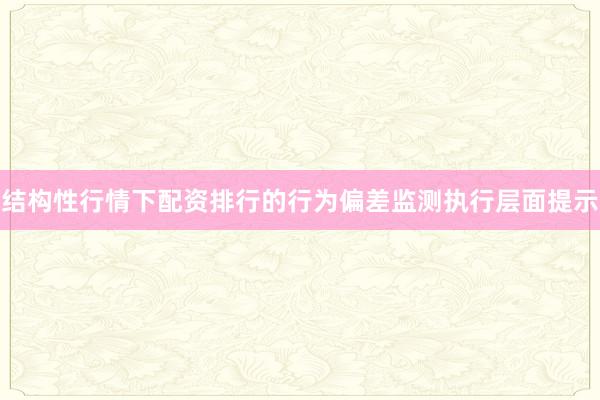 结构性行情下配资排行的行为偏差监测执行层面提示