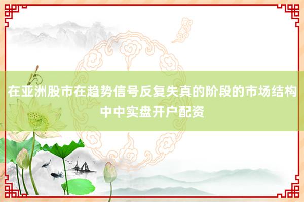 在亚洲股市在趋势信号反复失真的阶段的市场结构中中实盘开户配资