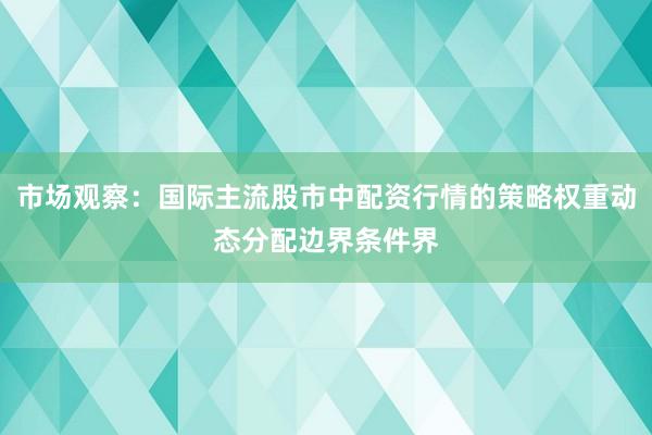 市场观察：国际主流股市中配资行情的策略权重动态分配边界条件界