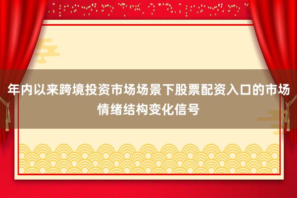 年内以来跨境投资市场场景下股票配资入口的市场情绪结构变化信号