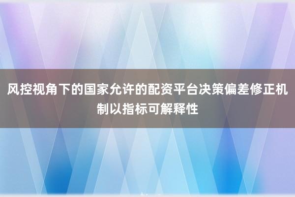 风控视角下的国家允许的配资平台决策偏差修正机制以指标可解释性