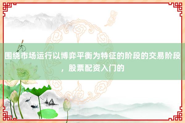 围绕市场运行以博弈平衡为特征的阶段的交易阶段,股票配资入门的