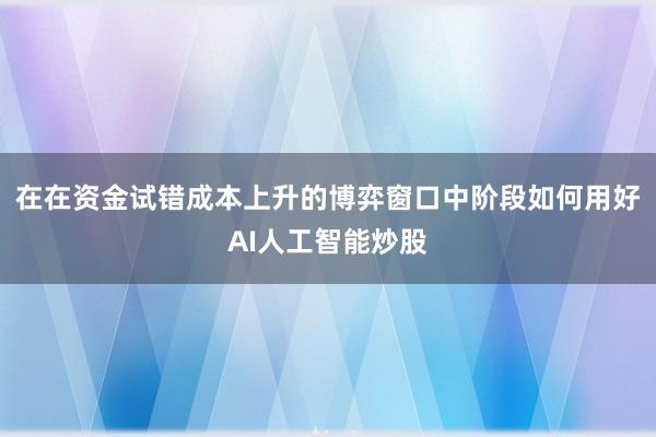 在在资金试错成本上升的博弈窗口中阶段如何用好AI人工智能炒股