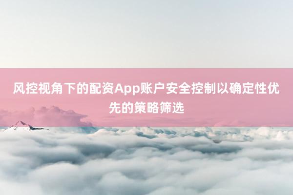 风控视角下的配资App账户安全控制以确定性优先的策略筛选