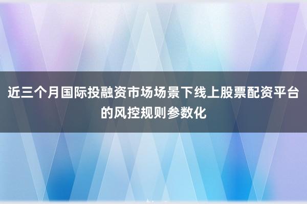 近三个月国际投融资市场场景下线上股票配资平台的风控规则参数化