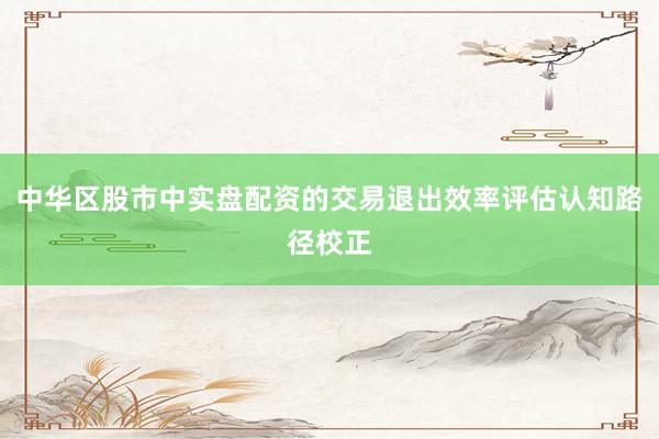 中华区股市中实盘配资的交易退出效率评估认知路径校正