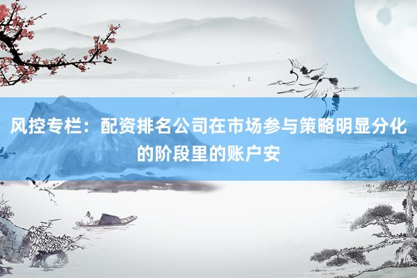 风控专栏：配资排名公司在市场参与策略明显分化的阶段里的账户安