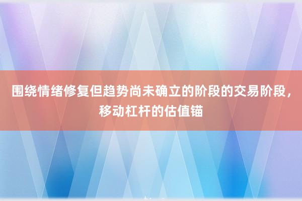 围绕情绪修复但趋势尚未确立的阶段的交易阶段，移动杠杆的估值锚