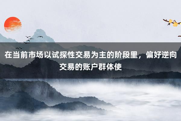 在当前市场以试探性交易为主的阶段里，偏好逆向交易的账户群体使