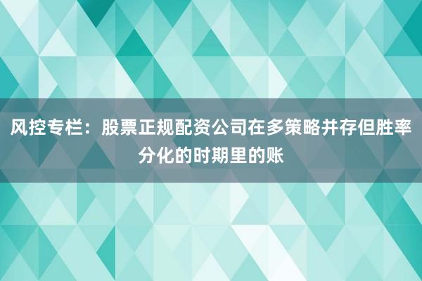 风控专栏：股票正规配资公司在多策略并存但胜率分化的时期里的账