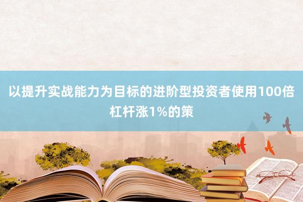 以提升实战能力为目标的进阶型投资者使用100倍杠杆涨1%的策