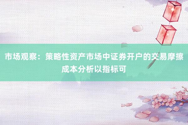 市场观察：策略性资产市场中证券开户的交易摩擦成本分析以指标可