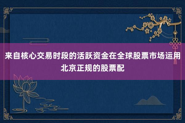 来自核心交易时段的活跃资金在全球股票市场运用北京正规的股票配