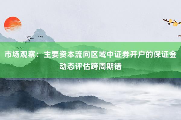 市场观察：主要资本流向区域中证券开户的保证金动态评估跨周期错