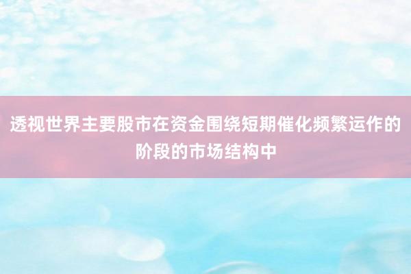 透视世界主要股市在资金围绕短期催化频繁运作的阶段的市场结构中