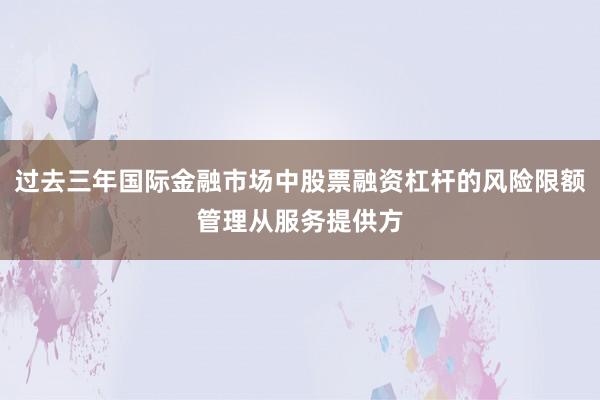过去三年国际金融市场中股票融资杠杆的风险限额管理从服务提供方