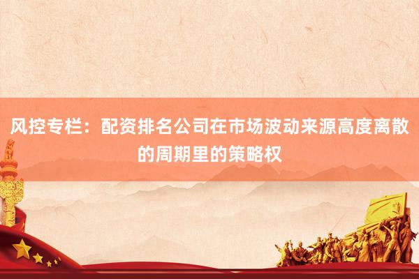 风控专栏：配资排名公司在市场波动来源高度离散的周期里的策略权