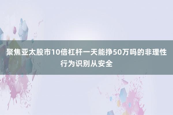 聚焦亚太股市10倍杠杆一天能挣50万吗的非理性行为识别从安全