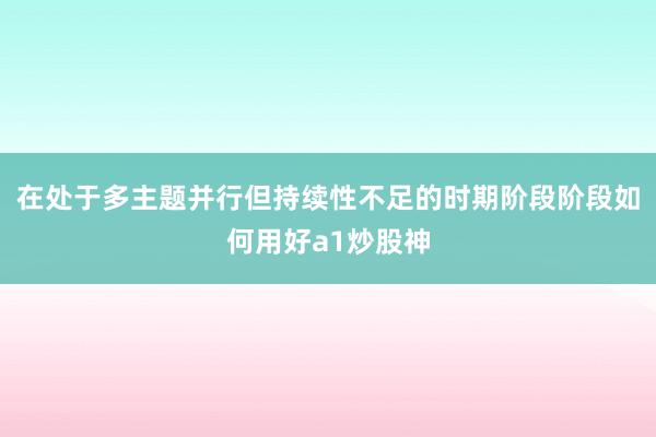 在处于多主题并行但持续性不足的时期阶段阶段如何用好a1炒股神