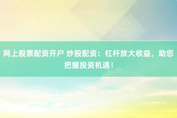 网上股票配资开户 炒股配资:杠杆放大收益,助您把握投资机遇!