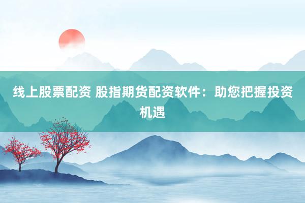 线上股票配资 股指期货配资软件:助您把握投资机遇