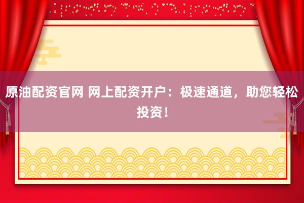 原油配资官网 网上配资开户:极速通道,助您轻松投资!