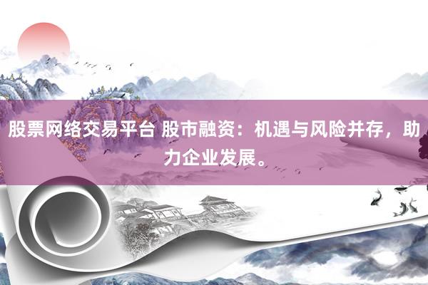 股票网络交易平台 股市融资：机遇与风险并存，助力企业发展。