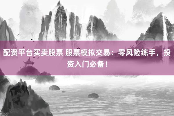 配资平台买卖股票 股票模拟交易:零风险练手,投资入门必备!