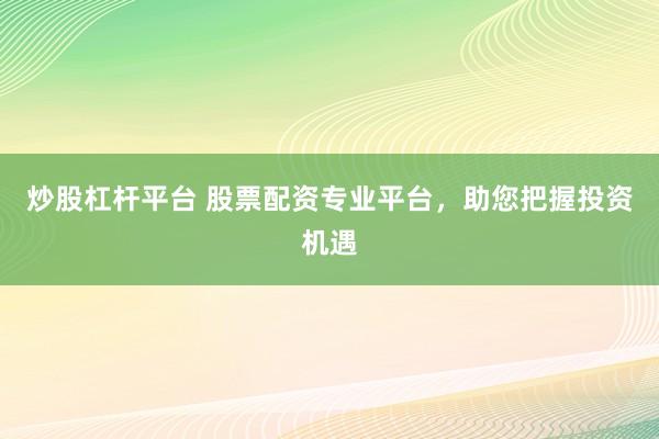 炒股杠杆平台 股票配资专业平台,助您把握投资机遇
