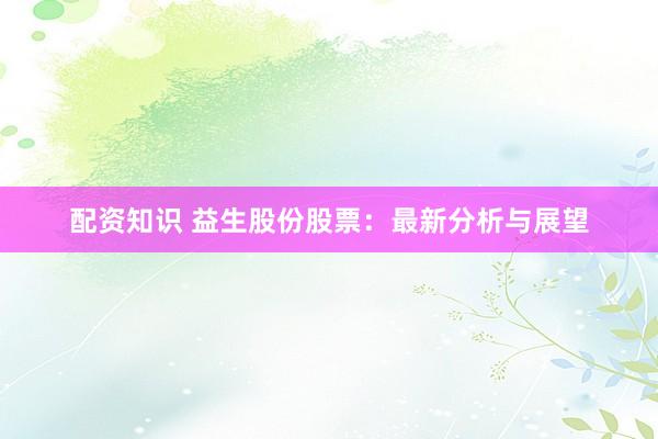 配资知识 益生股份股票：最新分析与展望