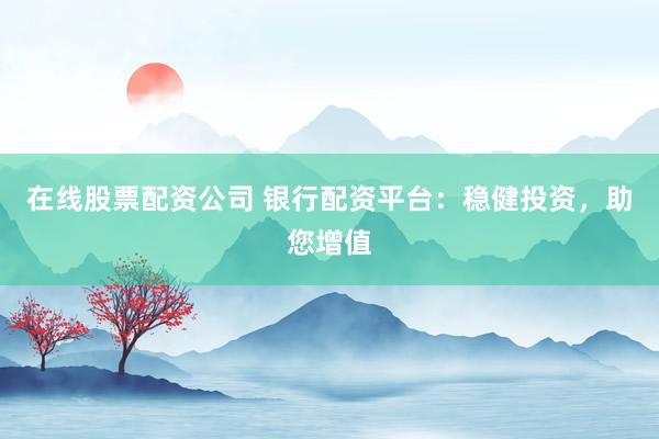 在线股票配资公司 银行配资平台：稳健投资，助您增值