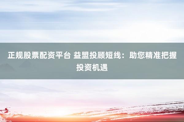 正规股票配资平台 益盟投顾短线:助您精准把握投资机遇