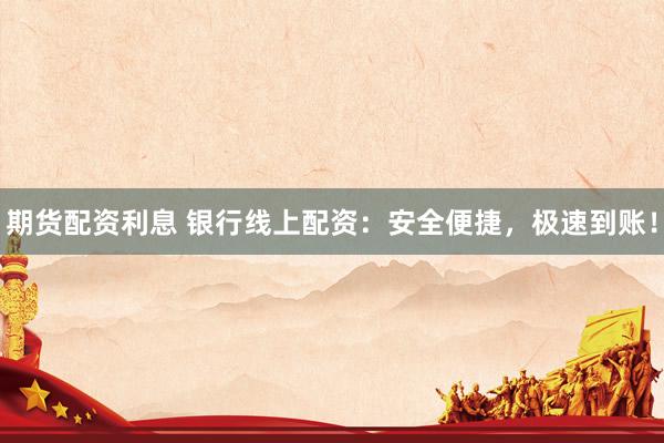 期货配资利息 银行线上配资:安全便捷,极速到账!