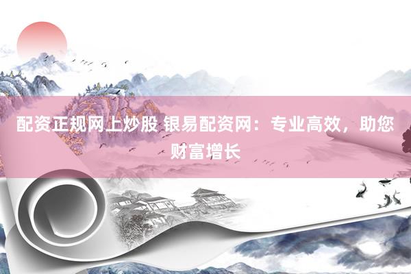 配资正规网上炒股 银易配资网:专业高效,助您财富增长