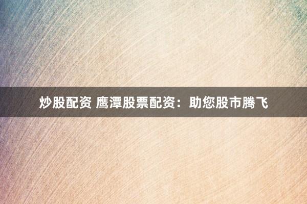 炒股配资 鹰潭股票配资：助您股市腾飞