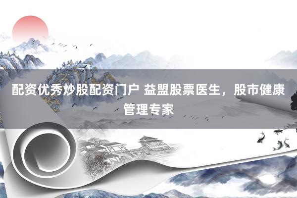 配资优秀炒股配资门户 益盟股票医生，股市健康管理专家