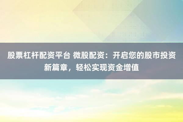 股票杠杆配资平台 微股配资:开启您的股市投资新篇章,轻松实现资金增值