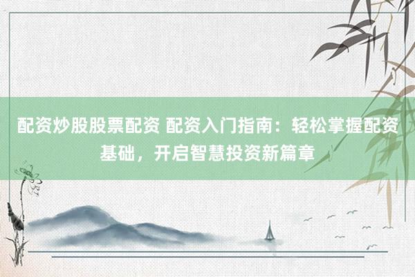 配资炒股股票配资 配资入门指南：轻松掌握配资基础，开启智慧投资新篇章