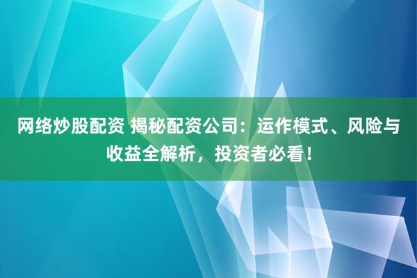 网络炒股配资 揭秘配资公司：运作模式、风险与收益全解析，投资者必看！