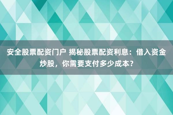 安全股票配资门户 揭秘股票配资利息：借入资金炒股，你需要支付多少成本？