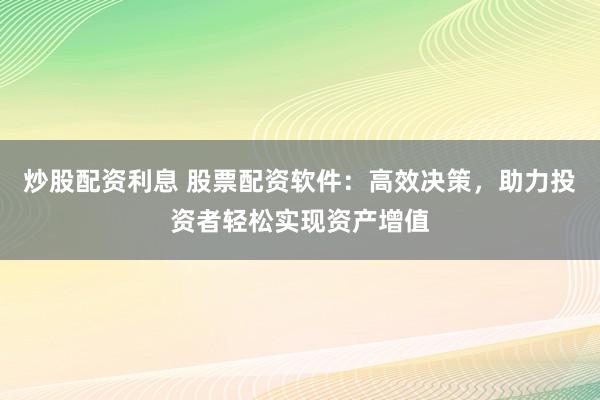 炒股配资利息 股票配资软件：高效决策，助力投资者轻松实现资产增值