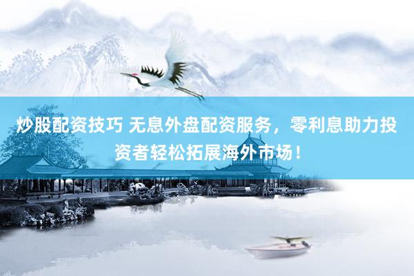 炒股配资技巧 无息外盘配资服务，零利息助力投资者轻松拓展海外市场！