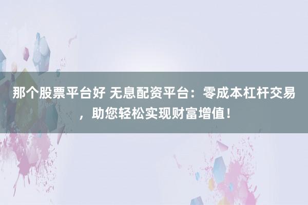 那个股票平台好 无息配资平台：零成本杠杆交易，助您轻松实现财富增值！