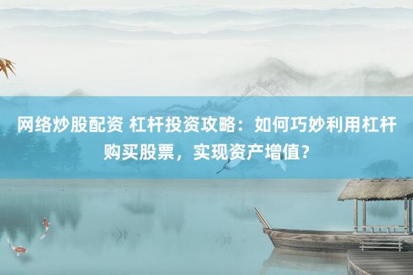 网络炒股配资 杠杆投资攻略：如何巧妙利用杠杆购买股票，实现资产增值？