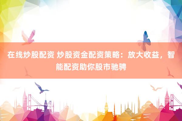 在线炒股配资 炒股资金配资策略：放大收益，智能配资助你股市驰骋