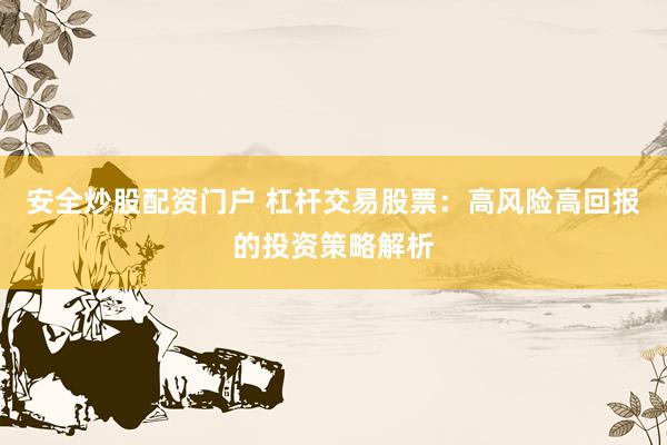 安全炒股配资门户 杠杆交易股票：高风险高回报的投资策略解析